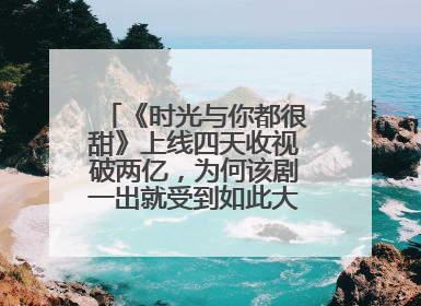 《时光与你都很甜》上线四天收视破两亿，为何该剧一出就受到如此大的追捧？