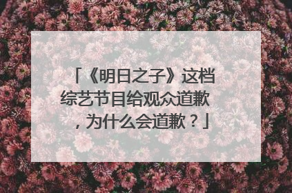 《明日之子》这档综艺节目给观众道歉,为什么会道歉?