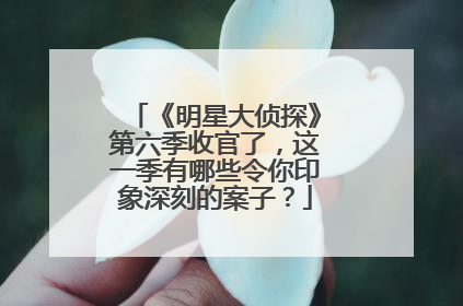 《明星大侦探》第六季收官了，这一季有哪些令你印象深刻的案子？