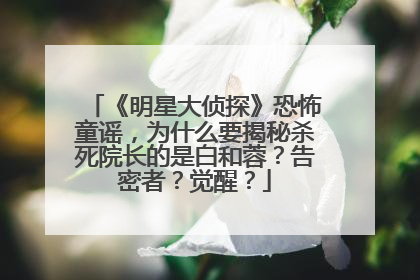 《明星大侦探》恐怖童谣,为什么要揭秘杀死院长的是白和蓉?告密者?觉醒?