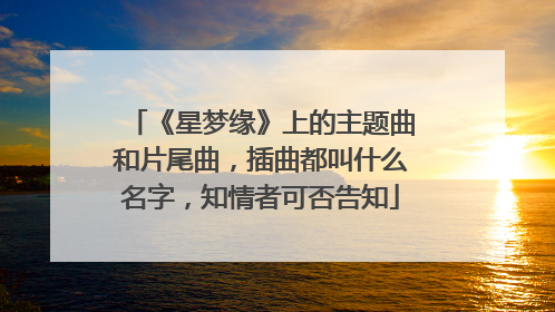 《星梦缘》上的主题曲和片尾曲，插曲都叫什么名字，知情者可否告知
