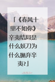 《春风十里不如你》辛夷结局是什么妖刀为什么抛弃辛夷?