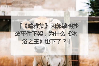 《晴雅集》因郭敬明抄袭事件下架,为什么《沐浴之王》也下了?