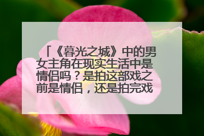 《暮光之城》中的男女主角在现实生活中是情侣吗?是拍这部戏之前是情侣,还是拍完戏之后成的情侣?谢了