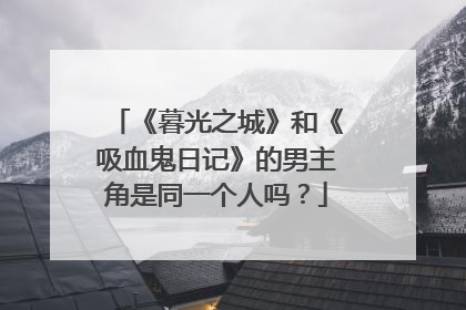 《暮光之城》和《吸血鬼日记》的男主角是同一个人吗？