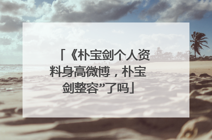 《朴宝剑个人资料身高微博，朴宝剑整容”了吗