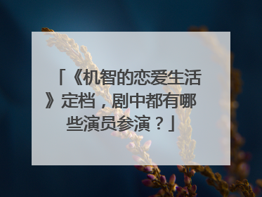 《机智的恋爱生活》定档，剧中都有哪些演员参演？