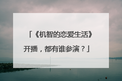 《机智的恋爱生活》开播，都有谁参演？