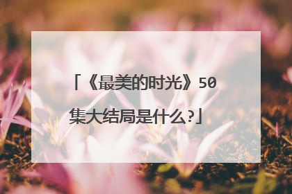 《最美的时光》50集大结局是什么?