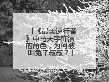 《最美逆行者》中马天宇饰演的角色，为何被叫兔子叔叔？