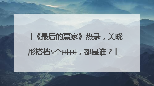 《最后的赢家》热录，关晓彤搭档5个哥哥，都是谁？