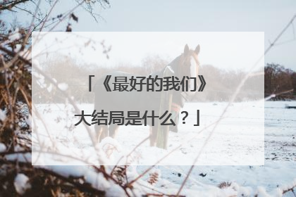 《最好的我们》大结局是什么？
