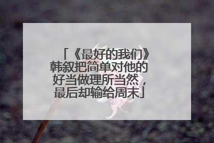 《最好的我们》韩叙把简单对他的好当做理所当然，最后却输给周末