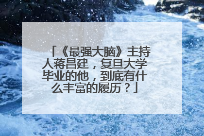 《最强大脑》主持人蒋昌建,复旦大学毕业的他,到底有什么丰富的履历?