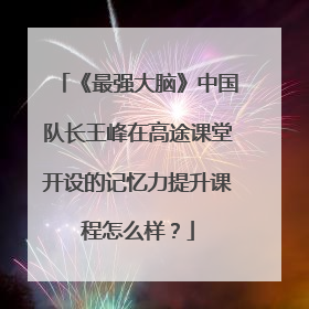 《最强大脑》中国队长王峰在高途课堂开设的记忆力提升课程怎么样？
