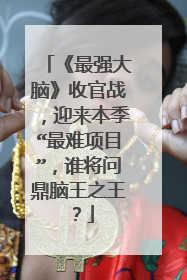 《最强大脑》收官战，迎来本季“最难项目”，谁将问鼎脑王之王？