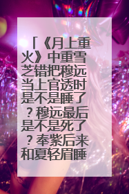 《月上重火》中重雪芝错把穆远当上官透时是不是睡了？穆远最后是不是死了？奉紫后来和夏轻眉睡了吗？