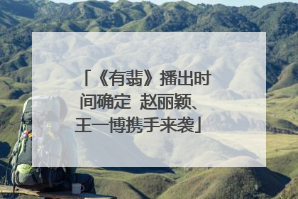 《有翡》播出时间确定 赵丽颖、王一博携手来袭