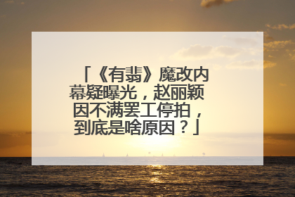 《有翡》魔改内幕疑曝光，赵丽颖因不满罢工停拍，到底是啥原因？