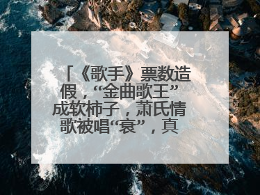 《歌手》票数造假，“金曲歌王”成软柿子，萧氏情歌被唱“衰”，真相如何？