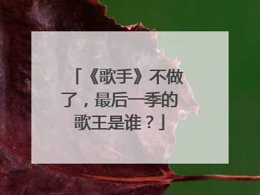 《歌手》不做了，最后一季的歌王是谁？