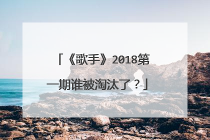 《歌手》2018第一期谁被淘汰了?