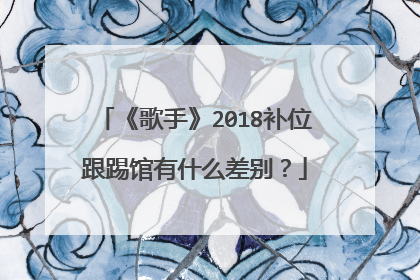 《歌手》2018补位跟踢馆有什么差别？