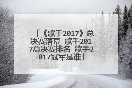 《歌手2017》总决赛落幕 歌手2017总决赛排名 歌手2017冠军是谁