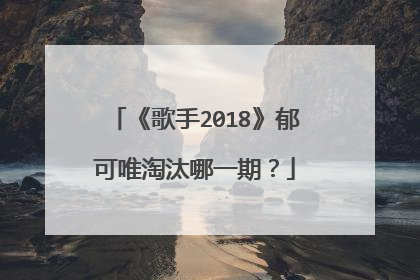 《歌手2018》郁可唯淘汰哪一期?