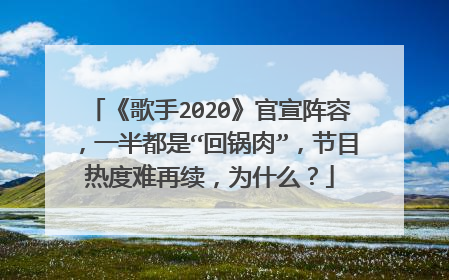 《歌手2020》官宣阵容,一半都是“回锅肉”,节目热度难再续,为什么?