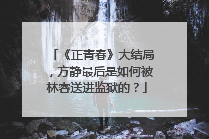 《正青春》大结局，方静最后是如何被林睿送进监狱的？
