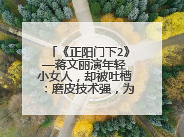 《正阳门下2》——蒋文丽演年轻小女人，却被吐槽：磨皮技术强，为什么？