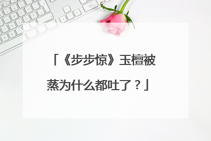 《步步惊》玉檀被蒸为什么都吐了？