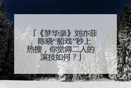 《梦华录》刘亦菲、陈晓“船戏”秒上热搜,你觉得二人的演技如何?