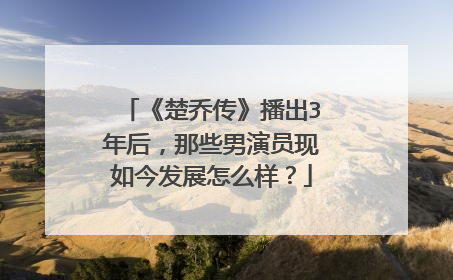 《楚乔传》播出3年后，那些男演员现如今发展怎么样？