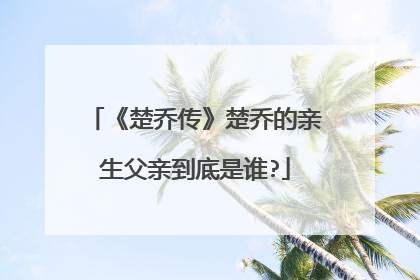 《楚乔传》楚乔的亲生父亲到底是谁?
