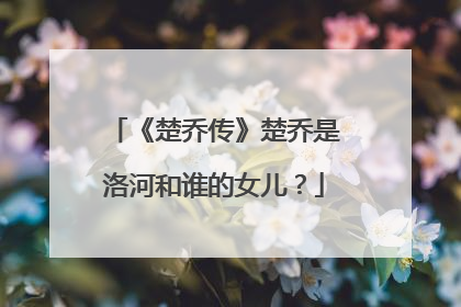 《楚乔传》楚乔是洛河和谁的女儿?