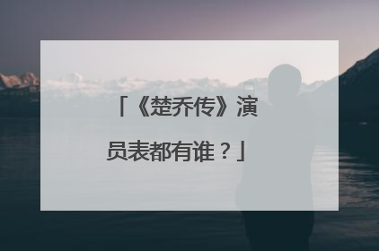 《楚乔传》演员表都有谁?