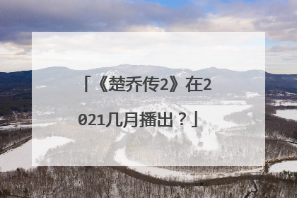 《楚乔传2》在2021几月播出？