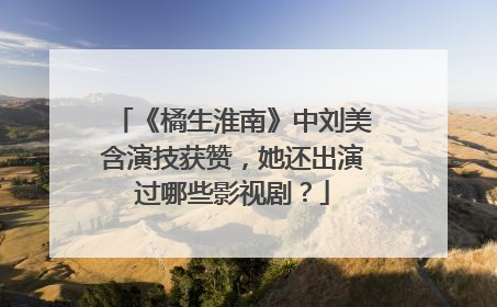 《橘生淮南》中刘美含演技获赞，她还出演过哪些影视剧？