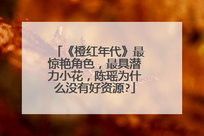 《橙红年代》最惊艳角色，最具潜力小花，陈瑶为什么没有好资源?