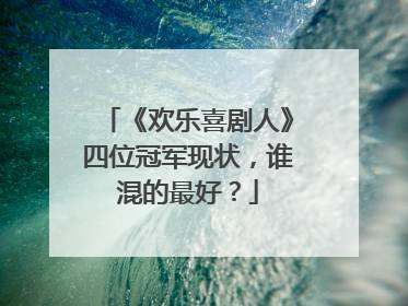 《欢乐喜剧人》四位冠军现状，谁混的最好？