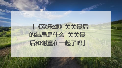 《欢乐颂》关关最后的结局是什么 关关最后和谢童在一起了吗