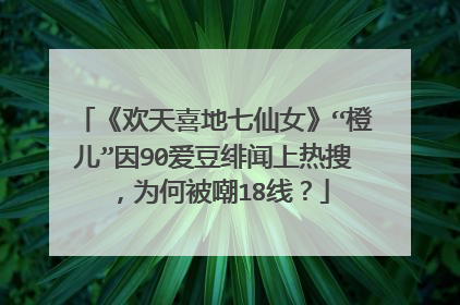 《欢天喜地七仙女》“橙儿”因90爱豆绯闻上热搜，为何被嘲18线？