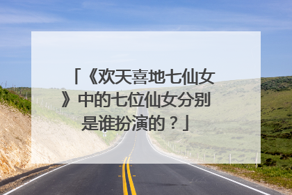 《欢天喜地七仙女》中的七位仙女分别是谁扮演的?
