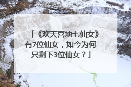 《欢天喜地七仙女》有7位仙女，如今为何只剩下3位仙女？