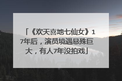 《欢天喜地七仙女》17年后，演员境遇悬殊巨大，有人7年没拍戏