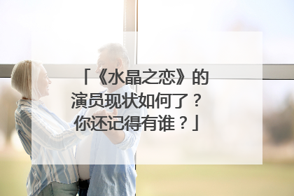 《水晶之恋》的演员现状如何了?你还记得有谁?