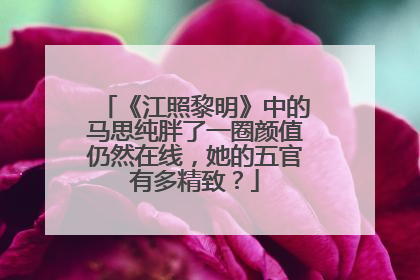 《江照黎明》中的马思纯胖了一圈颜值仍然在线，她的五官有多精致？