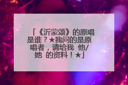 《沂蒙颂》的原唱是谁?★我问的是原唱者,请给我 他/她 的资料!★